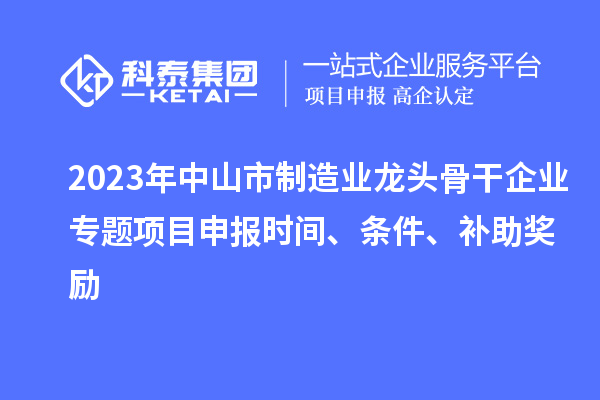 2023年中山市制造業(yè)龍頭骨干企業(yè)專題項目申報時間、條件、補(bǔ)助獎勵