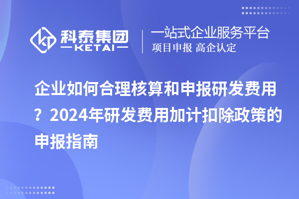 企業(yè)如何合理核算和申報(bào)研發(fā)費(fèi)用？2024年研發(fā)費(fèi)用加計(jì)扣除政策的申報(bào)指南