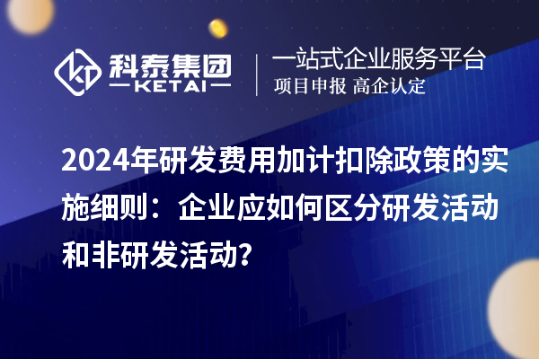 2024年研發(fā)費(fèi)用加計(jì)扣除政策的實(shí)施細(xì)則：企業(yè)應(yīng)如何區(qū)分研發(fā)活動(dòng)和非研發(fā)活動(dòng)？