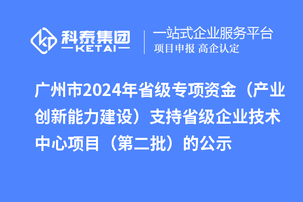 廣州市2024年省級(jí)專項(xiàng)資金（產(chǎn)業(yè)創(chuàng)新能力建設(shè)）支持省級(jí)企業(yè)技術(shù)中心項(xiàng)目（第二批）的公示