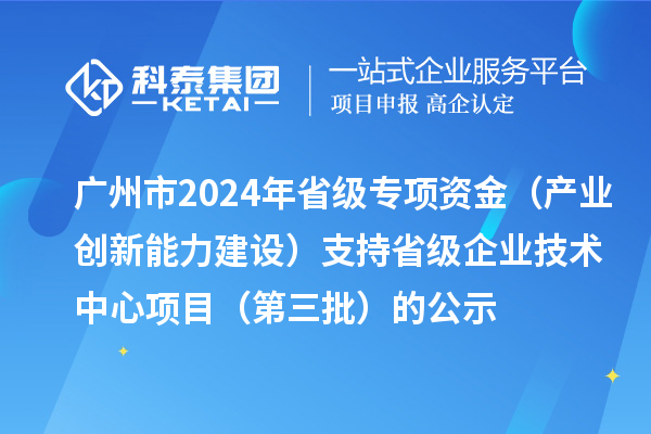 廣州市2024年省級專項資金（產(chǎn)業(yè)創(chuàng)新能力建設(shè)）支持省級企業(yè)技術(shù)中心項目（第三批）的公示