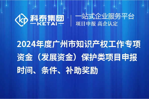 2024年度廣州市知識產(chǎn)權工作專(zhuān)項資金（發(fā)展資金）保護類(lèi)項目申報時(shí)間、條件、補助獎勵