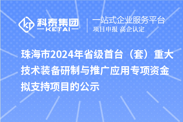 珠海市2024年省級首臺（套）重大技術(shù)裝備研制與推廣應(yīng)用專項資金擬支持項目的公示