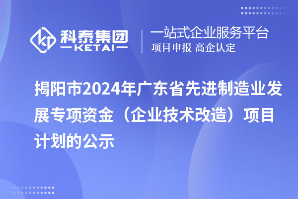 揭陽市2024年廣東省先進制造業(yè)發(fā)展專項資金（企業(yè)技術改造）項目計劃的公示