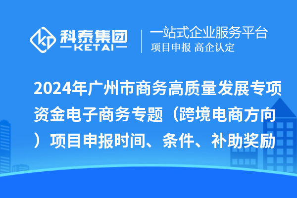 2024年廣州市商務(wù)高質(zhì)量發(fā)展專項資金電子商務(wù)專題（跨境電商方向）項目申報時間、條件、補(bǔ)助獎勵