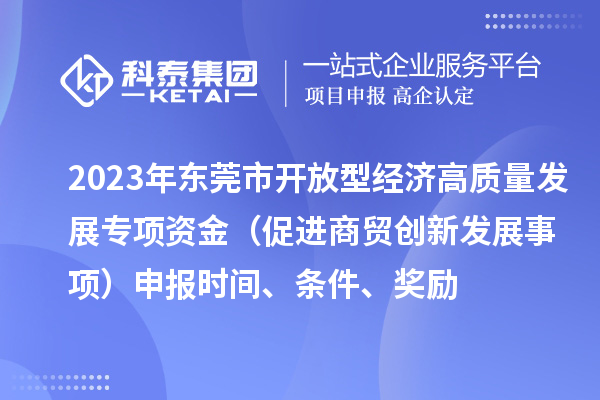 2023年東莞市開放型經(jīng)濟(jì)高質(zhì)量發(fā)展專項(xiàng)資金（促進(jìn)商貿(mào)創(chuàng)新發(fā)展事項(xiàng)）申報(bào)時(shí)間、條件、獎(jiǎng)勵(lì)