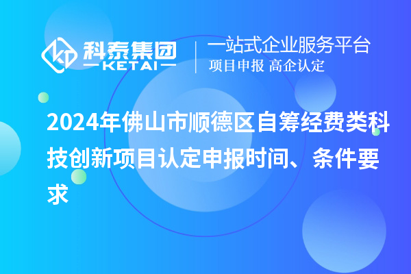 2024年佛山市順德區自籌經(jīng)費類(lèi)科技創(chuàng  )新項目認定申報時(shí)間、條件要求