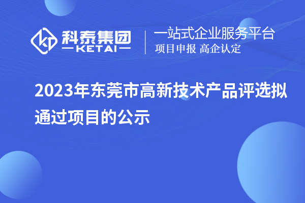 2023年東莞市高新技術(shù)產(chǎn)品評選擬通過項(xiàng)目的公示