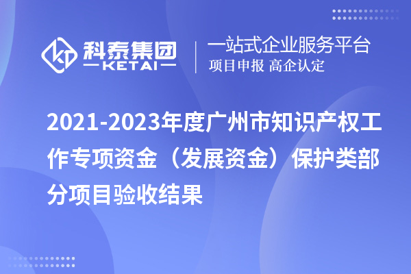 2021-2023年度廣州市知識產(chǎn)權工作專(zhuān)項資金（發(fā)展資金）保護類(lèi)部分項目驗收結果