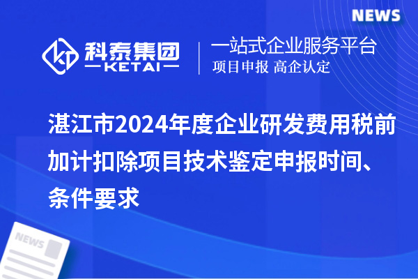 湛江市2024年度企業(yè)研發(fā)費用稅前加計扣除項目技術鑒定申報時間、條件要求