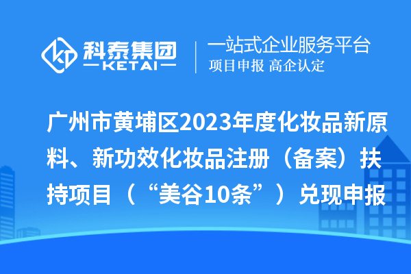 廣州市黃埔區(qū)2023年度化妝品新原料、新功效化妝品注冊(cè)（備案）扶持項(xiàng)目 （“美谷10條”）兌現(xiàn)申報(bào)時(shí)間、條件、資助獎(jiǎng)勵(lì)