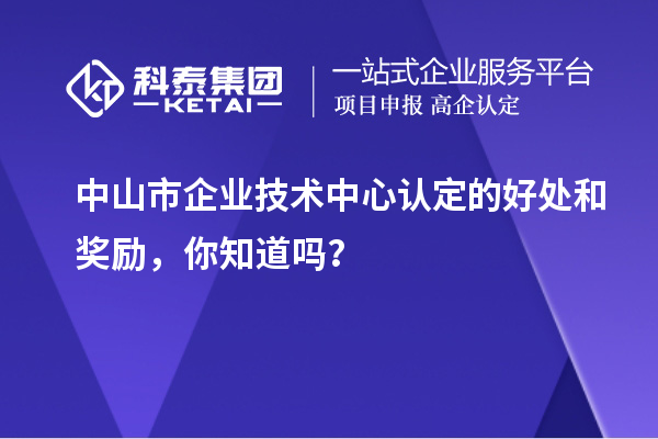 中山市企業(yè)技術(shù)中心認(rèn)定的好處和獎(jiǎng)勵(lì)，你知道嗎？