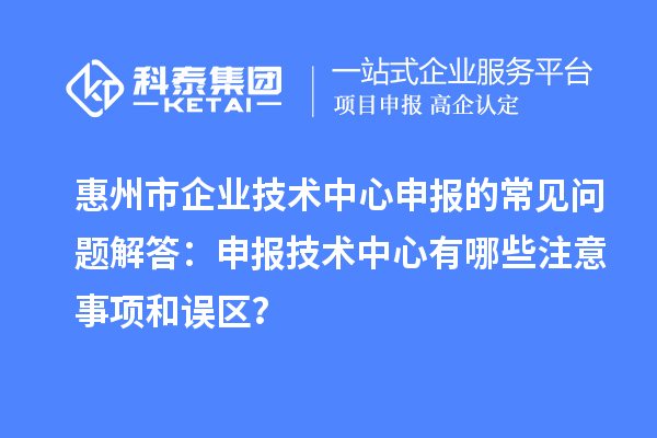 惠州市企業(yè)技術(shù)中心申報(bào)的常見問題解答：申報(bào)技術(shù)中心有哪些注意事項(xiàng)和誤區(qū)？