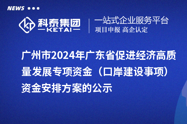 廣州市2024年廣東省促進(jìn)經(jīng)濟(jì)高質(zhì)量發(fā)展專項資金（口岸建設(shè)事項）資金安排方案的公示