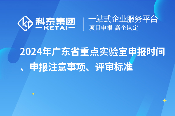 2024年廣東省重點實驗室申報時間、申報注意事項、評審標(biāo)準(zhǔn)