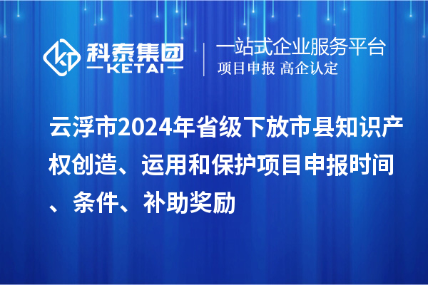 云浮市2024年省級(jí)下放市縣知識(shí)產(chǎn)權(quán)創(chuàng)造、運(yùn)用和保護(hù)項(xiàng)目申報(bào)時(shí)間、條件、補(bǔ)助獎(jiǎng)勵(lì)