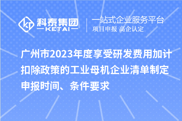 廣州市2023年度享受研發(fā)費用加計扣除政策的工業(yè)母機企業(yè)清單制定申報時(shí)間、條件要求