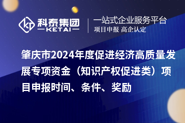 肇慶市2024年度促進(jìn)經(jīng)濟(jì)高質(zhì)量發(fā)展專(zhuān)項(xiàng)資金（知識(shí)產(chǎn)權(quán)促進(jìn)類(lèi)）項(xiàng)目申報(bào)時(shí)間、條件、獎(jiǎng)勵(lì)