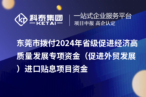 東莞市撥付2024年省級(jí)促進(jìn)經(jīng)濟(jì)高質(zhì)量發(fā)展專項(xiàng)資金（促進(jìn)外貿(mào)發(fā)展）進(jìn)口貼息項(xiàng)目資金