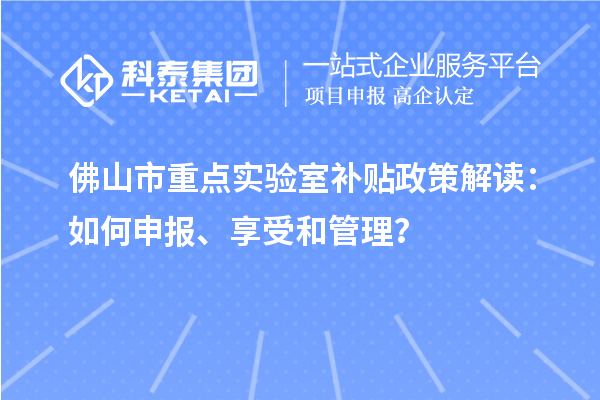 佛山市重點實驗室補貼政策解讀：如何申報、享受和管理？