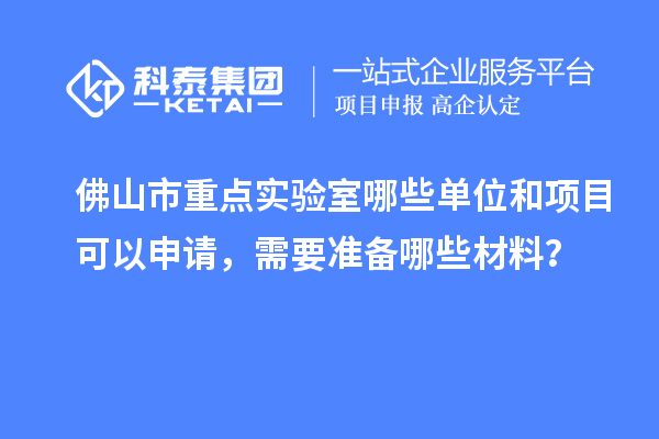 佛山市重點實驗室哪些單位和項目可以申請，需要準(zhǔn)備哪些材料？