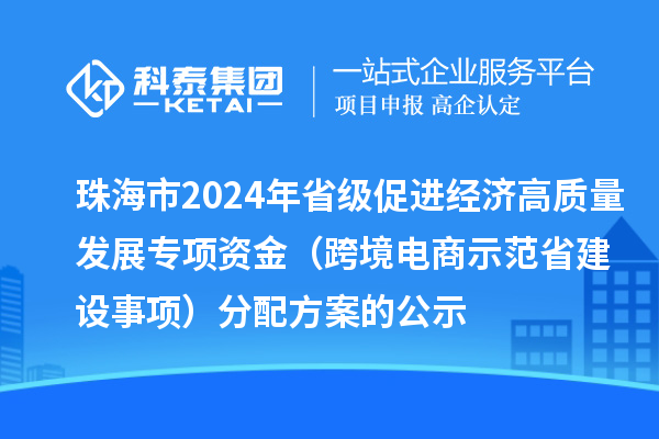 珠海市2024年省級促進經(jīng)濟高質(zhì)量發(fā)展專項資金（跨境電商示范省建設(shè)事項）分配方案的公示