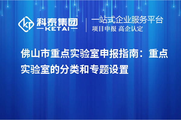 佛山市重點實驗室申報指南：重點實驗室的分類和專題設(shè)置