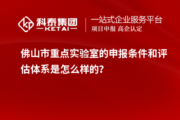 佛山市重點實驗室的申報條件和評估體系是怎么樣的？