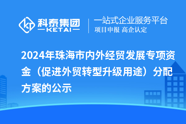 2024年珠海市內外經貿發(fā)展專項資金（促進外貿轉型升級用途）分配方案的公示