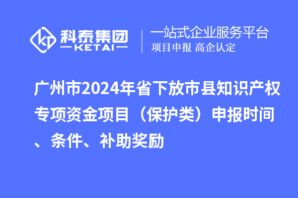 廣州市2024年省下放市縣知識產(chǎn)權專(zhuān)項資金項目（保護類(lèi)）申報時(shí)間、條件、補助獎勵