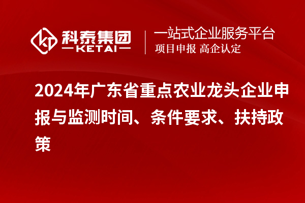 2024年廣東省重點(diǎn)農業(yè)龍頭企業(yè)申報與監測時(shí)間、條件要求、扶持政策