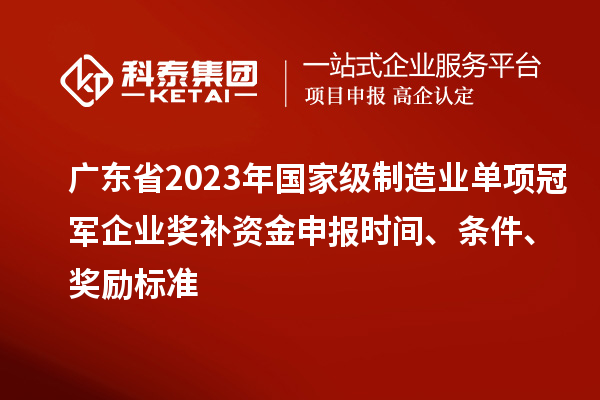 廣東省2023年國家級制造業(yè)單項冠軍企業(yè)獎補資金申報時(shí)間、條件、獎勵標準