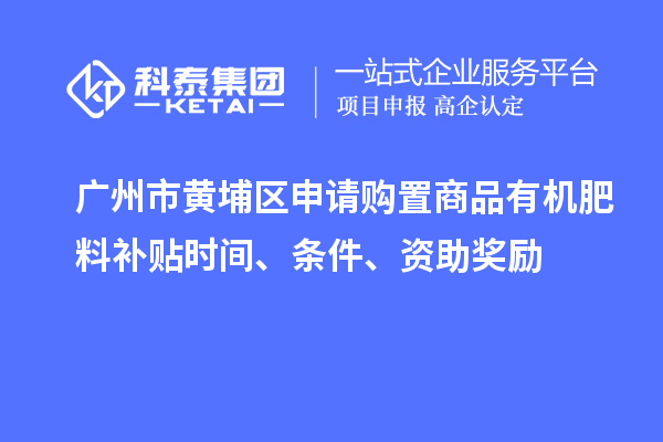 廣州市黃埔區(qū)申請購置商品有機肥料補貼時間、條件、資助獎勵