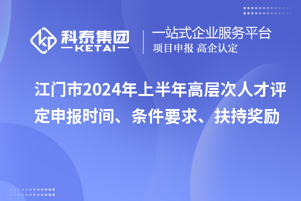 江門市2024年上半年高層次人才評定申報時間、條件要求、扶持獎勵