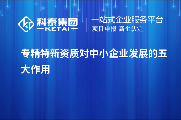 專精特新資質對中小企業(yè)發(fā)展的五大作用