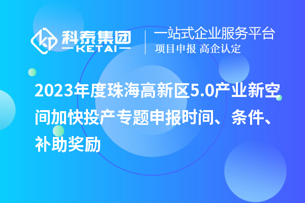 2023年度珠海高新區(qū)5.0產(chǎn)業(yè)新空間加快投產(chǎn)專題申報時間、條件、補助獎勵