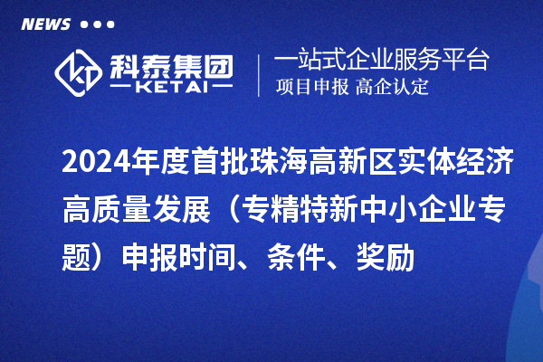 2024年度首批珠海高新區(qū)實體經(jīng)濟高質(zhì)量發(fā)展（專精特新中小企業(yè)專題）申報時間、條件、獎勵