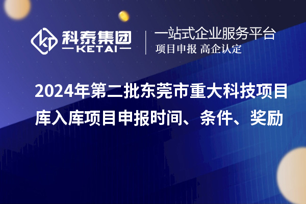 2024年第二批東莞市重大科技項目庫入庫項目申報時間、條件、獎勵