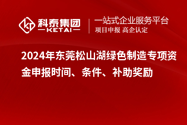 2024年東莞松山湖綠色制造專項(xiàng)資金申報(bào)時(shí)間、條件、補(bǔ)助獎(jiǎng)勵(lì)