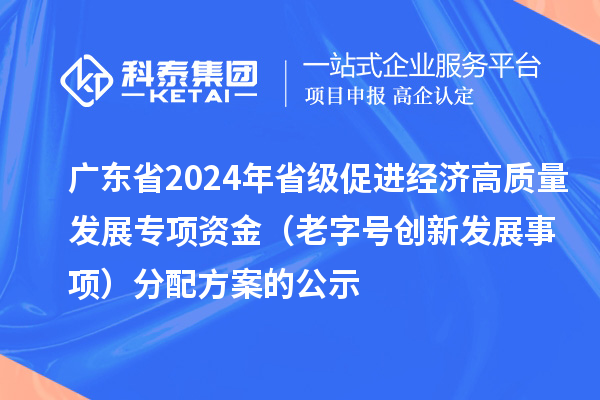 廣東省2024年省級促進(jìn)經(jīng)濟(jì)高質(zhì)量發(fā)展專項(xiàng)資金（老字號創(chuàng)新發(fā)展事項(xiàng)）分配方案的公示