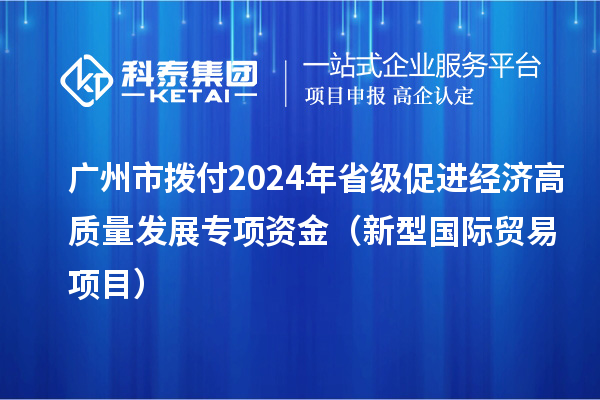 廣州市撥付2024年省級促進(jìn)經(jīng)濟(jì)高質(zhì)量發(fā)展專項(xiàng)資金（新型國際貿(mào)易項(xiàng)目）