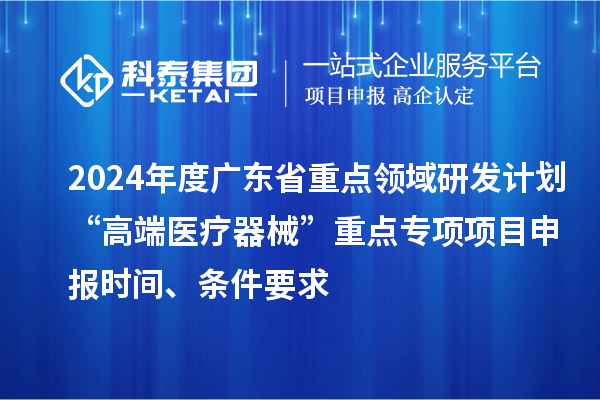 2024年度廣東省重點(diǎn)領(lǐng)域研發(fā)計(jì)劃“高端醫(yī)療器械”重點(diǎn)專項(xiàng)項(xiàng)目申報(bào)時(shí)間、條件要求