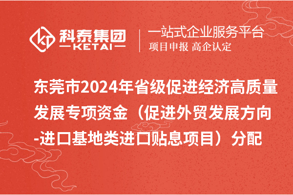東莞市2024年省級(jí)促進(jìn)經(jīng)濟(jì)高質(zhì)量發(fā)展專(zhuān)項(xiàng)資金（促進(jìn)外貿(mào)發(fā)展方向-進(jìn)口基地類(lèi)進(jìn)口貼息項(xiàng)目）分配方案的公示