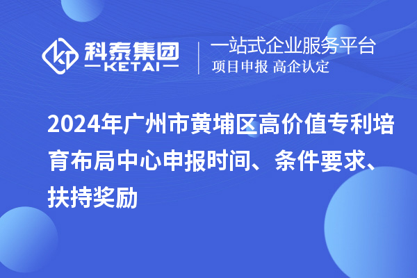 2024年廣州市黃埔區(qū)高價(jià)值專利培育布局中心申報(bào)時(shí)間、條件要求、扶持獎(jiǎng)勵(lì)