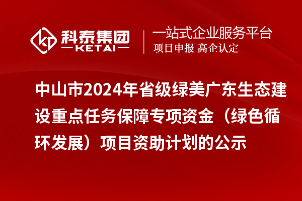 中山市2024年省級(jí)綠美廣東生態(tài)建設(shè)重點(diǎn)任務(wù)保障專(zhuān)項(xiàng)資金（綠色循環(huán)發(fā)展）項(xiàng)目資助計(jì)劃的公示