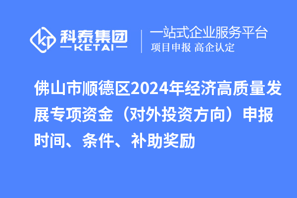 佛山市順德區(qū)2024年經(jīng)濟(jì)高質(zhì)量發(fā)展專項(xiàng)資金（對(duì)外投資方向）申報(bào)時(shí)間、條件、補(bǔ)助獎(jiǎng)勵(lì)