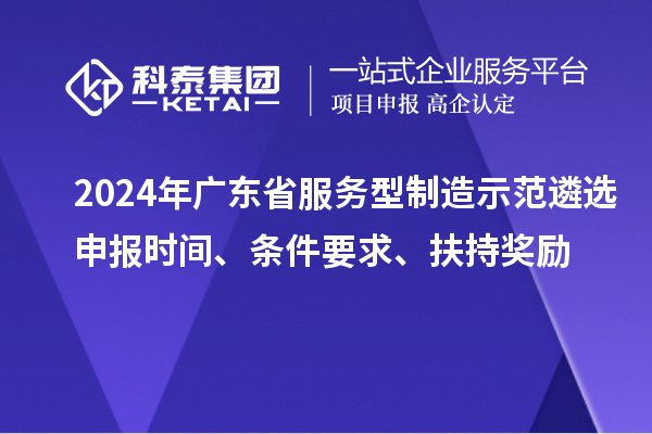 2024年廣東省服務(wù)型制造示范遴選申報時間、條件要求、扶持獎勵