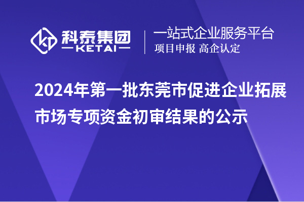 2024年第一批東莞市促進(jìn)企業(yè)拓展市場(chǎng)專項(xiàng)資金初審結(jié)果的公示