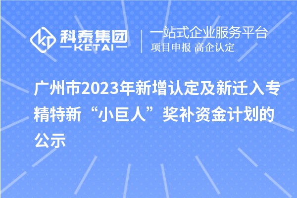 廣州市2023年新增認(rèn)定及新遷入專精特新“小巨人”獎補(bǔ)資金計劃的公示