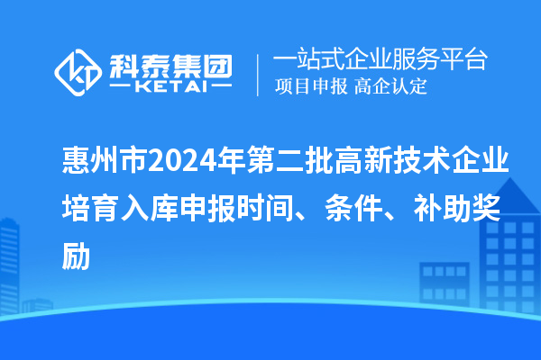 惠州市2024年第二批高新技術(shù)企業(yè)培育入庫申報時間、條件、補(bǔ)助獎勵